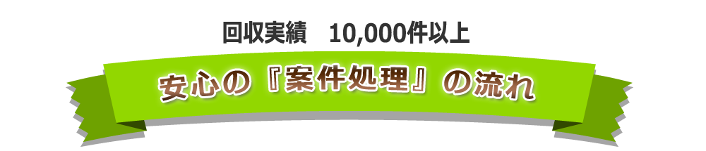 回収実績10,000件以上安心の「案件処理」の流れ